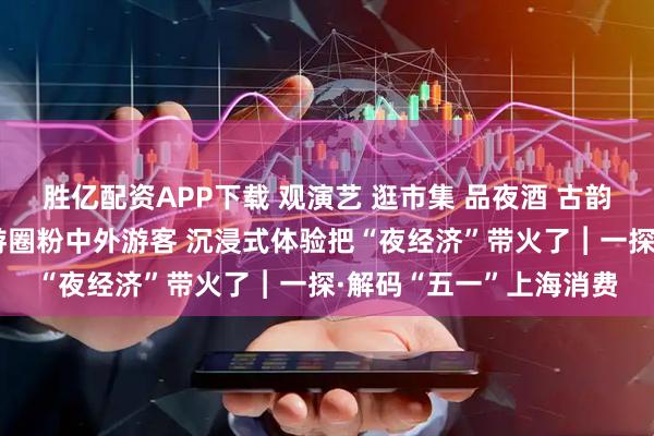 胜亿配资APP下载 观演艺 逛市集 品夜酒 古韵新潮碰撞融合 魔都夜游圈粉中外游客 沉浸式体验把“夜经济”带火了︱一探·解码“五一”上海消费