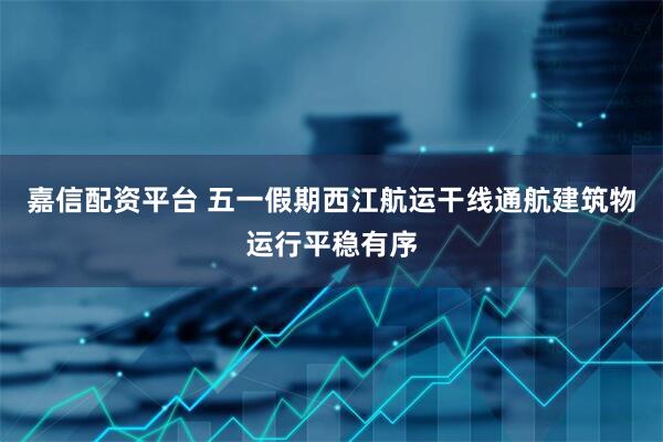 嘉信配资平台 五一假期西江航运干线通航建筑物运行平稳有序