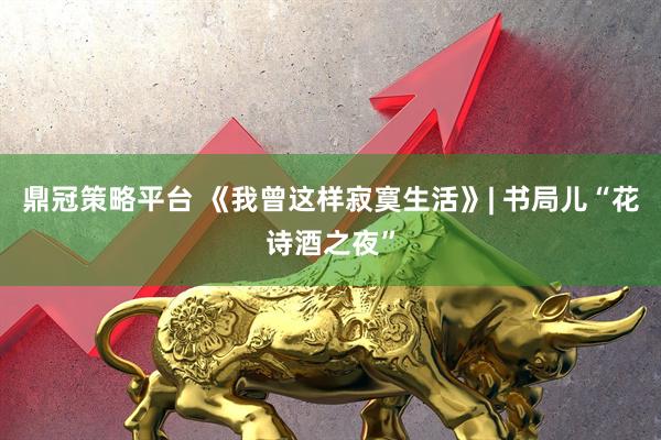 鼎冠策略平台 《我曾这样寂寞生活》| 书局儿“花诗酒之夜”