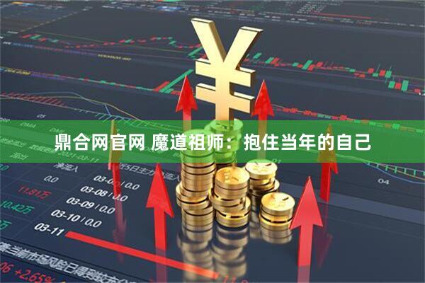 鼎合网官网 魔道祖师：抱住当年的自己